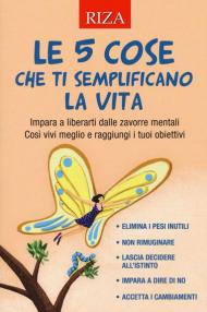 Le 5 cose che ti semplificano la vita. Impara a liberarti dalle zavorre mentali. Così vivi meglio e raggiungi i tuoi obiettivi