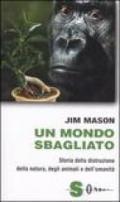 Un mondo sbagliato. Storia della distruzione della natura, degli animali e dell'umanità