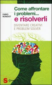 Come affrontare i problemi... e risolverli. Diventare creativi e problem solver