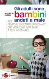 Gli adulti sono bambini andati a male: Per genitori, educatori e insegnanti che vogliono imparare a non insegnare