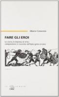 Fare gli eroi. Le storie, le imprese, le virtù. Composizione e racconto nell'epica greca arcaica