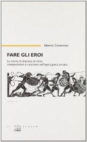 Fare gli eroi. Le storie, le imprese, le virtù. Composizione e racconto nell'epica greca arcaica