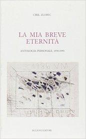 La mia breve eternità 1950-1990. Antologia personale 1950-1990.