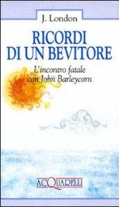 Ricordi di un bevitore. L'incontro fatale con John Barleycorn