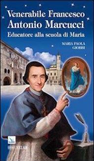Venerabile Francesco Antonio Marcucci. Educatore alla scuola di Maria