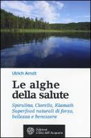 Le alghe della salute. Spirulina, Clorella, Klamath. Superfoods naturali di forza, bellezza e benessere