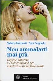 Non ammalarti mai più. L'igiene naturale e l'alimentazione per mantenersi in perfetta salute