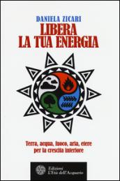 Libera la tua energia: Terra, acqua, fuoco, aria, etere per la crescita interiore