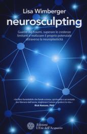 Neurosculpting: Guarire dai traumi, superare le credenze limitanti e realizzare il proprio potenziale attraverso la neuroplasticità