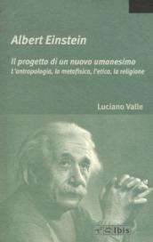 Albert Einstein. Il progetto di un nuovo umanesimo. L'antropologia, la metafisica, l'etica, la religione