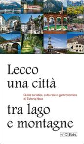 Lecco, una città tra lago e montagne. Guida turistica, culturale e gastronomica