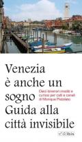 Venezia è anche un sogno. Guida alla città invisibile. Dieci itinerari insoliti e curiosi per calli e canali