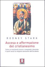 Ascesa e affermazione del Cristianesimo. Come un movimento oscuro e marginale è diventato in pochi secoli la religione dominante dell'Occidente