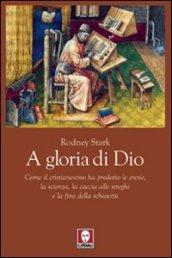 A gloria di Dio. Come il cristianesimo ha prodotto le eresie, la scienza, la caccia alle streghe e la fine della schiavitù