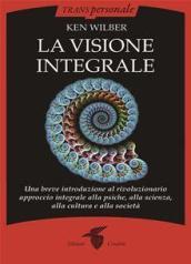 La visione integrale. Una breve introduzione al rivoluzionario approccio integrale alla psiche, alla scienza, alla cultura e alla società