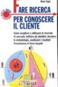 Fare ricerca per conoscere il cliente. Come scegliere e utilizzare le ricerche di mercato: definire gli obiettivi, decidere le metodologie, analizzare i risultati