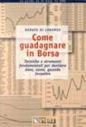 Come guadagnare in borsa. Tecniche e strumenti fondamentali per decidere dove, come e quando investire