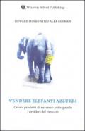 Vendere elefanti azzurri. Creare prodotti di successo anticipando i desideri del mercato