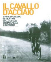 Il cavallo d'acciaio. Storie di ciclismo in Trentino sulle strade di Charly Gaul e dei Moser