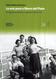 Le arie pure e libere del Plata. L'emigrazione trentina in Argentina (1870-1914)