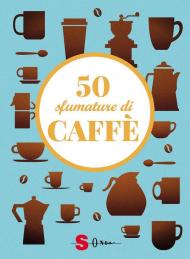 50 sfumature di caffè. Segreti, curiosità e ricette sulla bevanda più amata al mondo