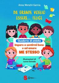 Da grande voglio essere felice. Quaderno di attività. Imparo a sentirmi bene e ad amare me stesso. Ediz. a colori