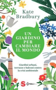 Un giardino per cambiare il mondo. Giardini urbani, terrazze e balconi contro la crisi ambientale