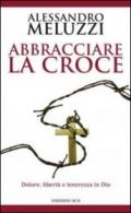 Abbracciare la croce. Dolore, libertà e tenerezza in Dio