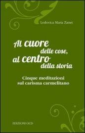 Al cuore delle cose, al centro della storia. Cinque meditazioni sul carisma carmelitano