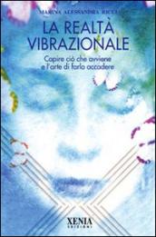 La realtà vibrazionale. Capire quello che avviene e l'arte di farlo accadere