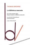 La biblioteca nascosta. Con il testo originale inglese «Musaeum Clausum, or, Bibliotheca abscondita»-La vita di Sir Thomas Browne