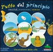 Tutto dal principio: cellule, dinosauri, uomini. L'evoluzione della vita. Ediz. illustrata