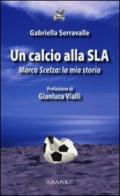 Un calcio alla SLA. Marco Scelza: la mia storia