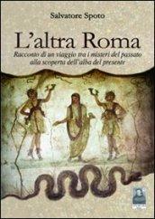 L'altra Roma. Racconto di un viaggio tra i misteri del passato alla scoperta dell'alba del presente