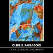 Oltre il paesaggio. Le rocce di Michele Pellegrino. Ediz. illustrata