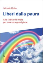 Liberi dalla paura. Alla radice del male per una vera guarigione