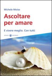 Ascoltare per amare. E vivere meglio. Con tutti