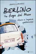 Berlino. In fuga dal muro. Storie e imprese spettacolari