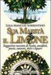 Sua maestà il limone. Suggestivo racconto di ricette, aneddoti, poesie, canzoni, dolci e liquori