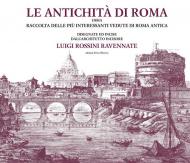 Le antichità di Roma ossia raccolta delle più interessanti vedute di Roma antica disegnate ed incise dall'architetto incisore Luigi Rossini ravennate. Ediz. illustrata