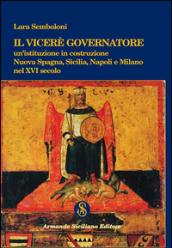 Il Viceré Governatore. Un'istituzione in costruzione. Nuova Spagna, Sicilia, Napoli e Milano nel XVI secolo