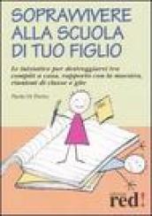 Sopravvivere alla scuola di tuo figlio. Le iniziative per destreggiarsi tra compiti a casa, rapporto con la maestra, riunioni di classe e gite