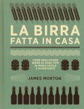 La birra fatta in casa. Come realizzare birre di ogni tipo in modo facile e divertente. Ediz. illustrata