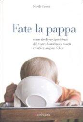 Fate la pappa. Come risolvere i problemi del vostro bambino a tavola e farlo mangiare felice