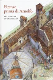 Firenze prima di Arnolfo. Retroterra di grandezza. Atti del ciclo di conferenze (Firenze, 14 gennaio 2014-24 marzo 2015). Ediz. a colori