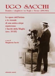 Ugo Sacchi. Ebanista e intagliatore tra Moglia e Firenze (1891-1963). Le opere dell'Artista e le vicende di una antica stirpe mantovana: i Sacchi della Moglia. Ediz. illustrata