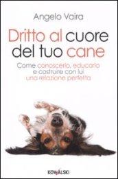 Dritto al cuore del tuo cane. Come conoscerlo, educarlo e costruire con lui una relazione perfetta