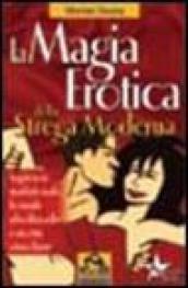 La magia erotica della strega moderna. Le migliori ricette per ottenere salute, successo, amore e amicizia