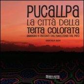 Pucallpa. La città della terra colorata. Immmagini e racconti dell'Amazzonia del Perù