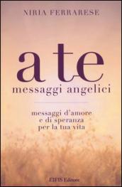 A te. Messaggi angelici. Messaggi d'amore e di speranza per la tua vita